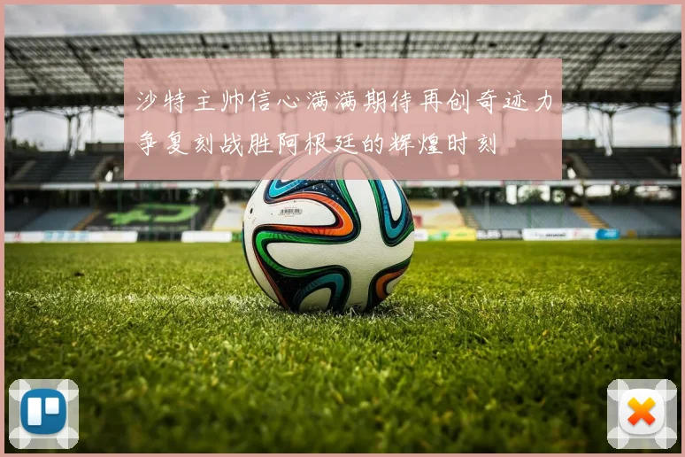 沙特主帅信心满满期待再创奇迹力争复刻战胜阿根廷的辉煌时刻