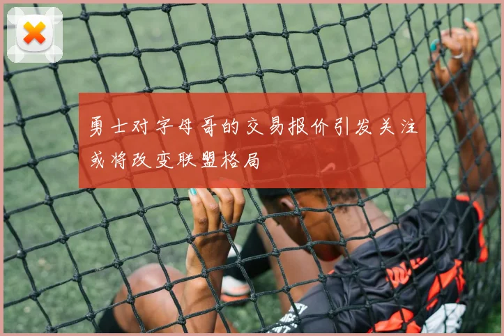勇士对字母哥的交易报价引发关注或将改变联盟格局