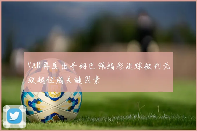 VAR再度出手姆巴佩精彩进球被判无效越位成关键因素