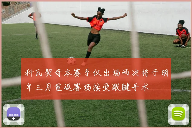 科瓦契奇本赛季仅出场两次将于明年三月重返赛场接受跟腱手术