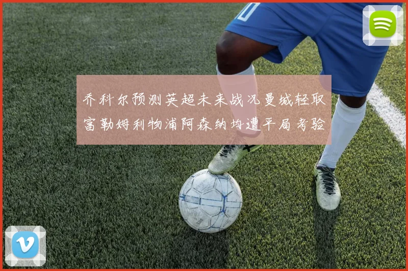 乔科尔预测英超未来战况曼城轻取富勒姆利物浦阿森纳均遭平局考验