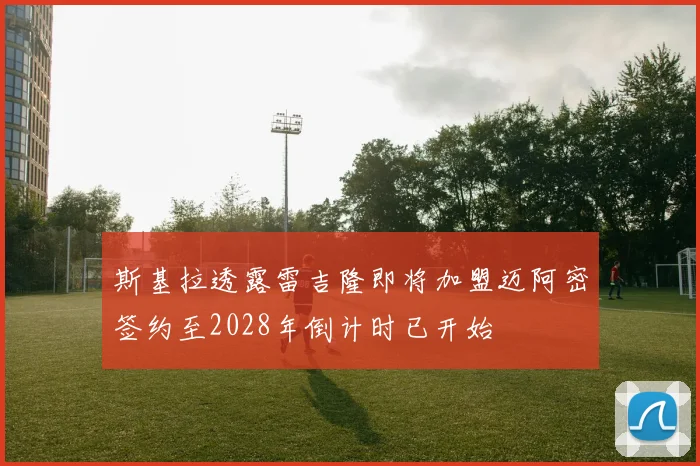 斯基拉透露雷吉隆即将加盟迈阿密签约至2028年倒计时已开始