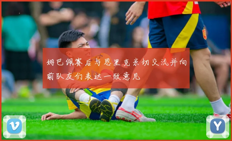 姆巴佩赛后与恩里克亲切交流并向前队友们表达一致意见