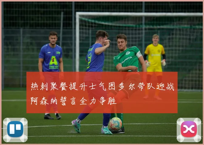 热刺聚餐提升士气图多尔带队迎战阿森纳誓言全力争胜