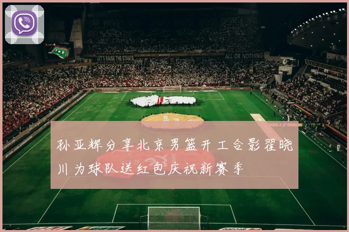 孙亚辉分享北京男篮开工合影翟晓川为球队送红包庆祝新赛季
