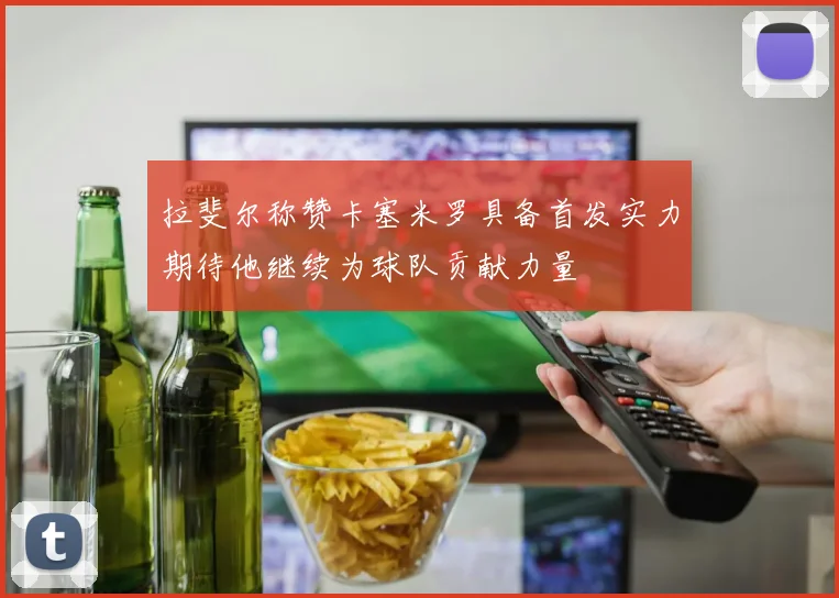 拉斐尔称赞卡塞米罗具备首发实力期待他继续为球队贡献力量