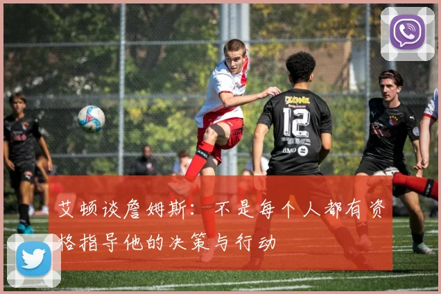 艾顿谈詹姆斯：不是每个人都有资格指导他的决策与行动