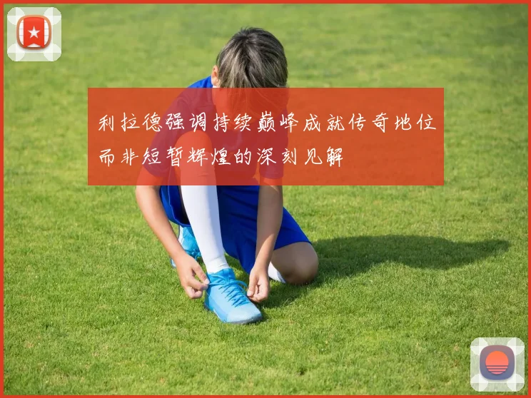 利拉德强调持续巅峰成就传奇地位而非短暂辉煌的深刻见解