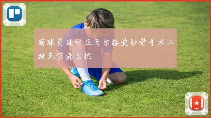 前球员建议亚马尔接受耻骨手术以避免伤痛困扰