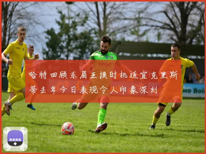 哈特回顾东眉互换时机适宜克里斯蒂去年今日表现令人印象深刻