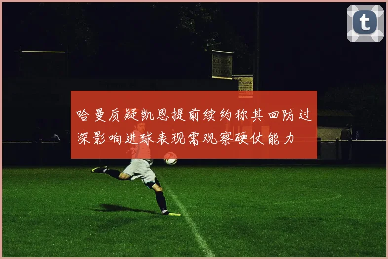 哈曼质疑凯恩提前续约称其回防过深影响进球表现需观察硬仗能力