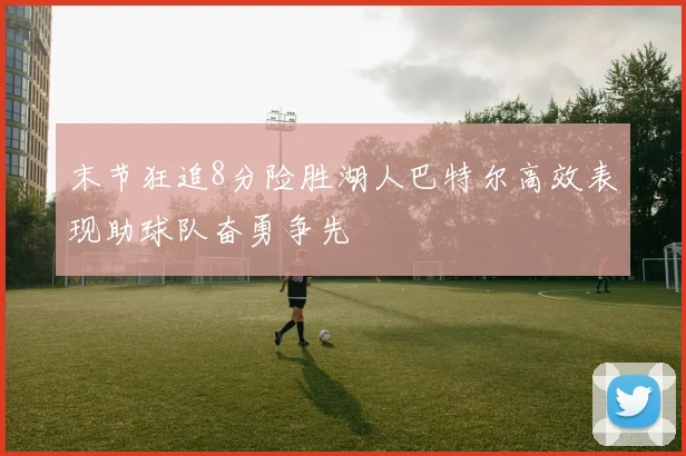末节狂追8分险胜湖人巴特尔高效表现助球队奋勇争先