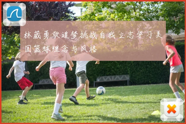 林葳勇敢追梦挑战自我立志学习美国篮球理念与风格