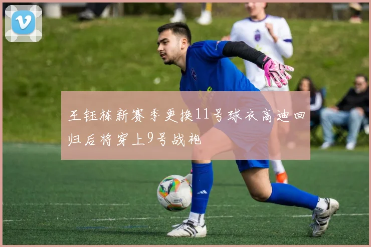 王钰栋新赛季更换11号球衣高迪回归后将穿上9号战袍