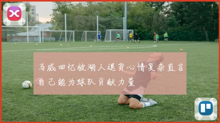 马威回忆被湖人退货心情复杂直言自己能为球队贡献力量