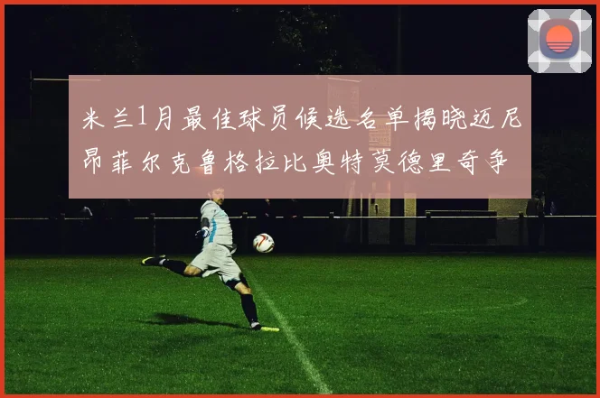 米兰1月最佳球员候选名单揭晓迈尼昂菲尔克鲁格拉比奥特莫德里奇争夺荣誉
