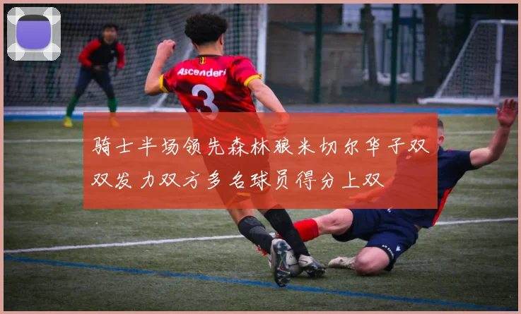 骑士半场领先森林狼米切尔华子双双发力双方多名球员得分上双