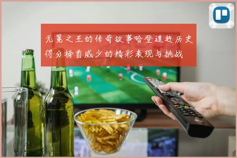 无冕之王的传奇故事哈登追赶历史得分榜首威少的精彩表现与挑战