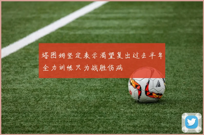 塔图姆坚定表示渴望复出过去半年全力训练只为战胜伤病
