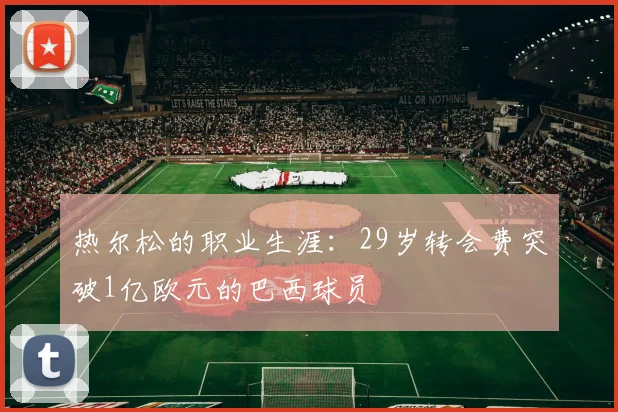 热尔松的职业生涯：29岁转会费突破1亿欧元的巴西球员