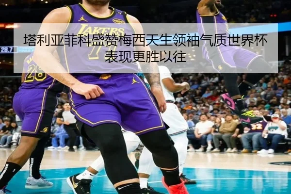 塔利亚菲科盛赞梅西天生领袖气质世界杯表现更胜以往 | betway