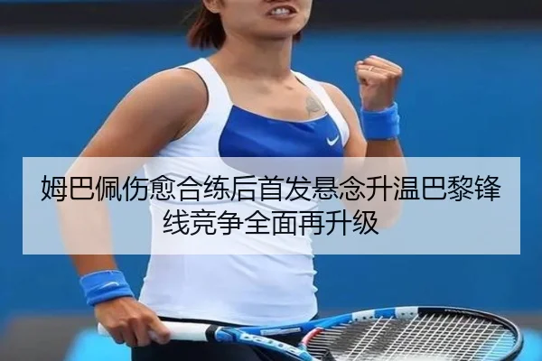 姆巴佩伤愈合练后首发悬念升温巴黎锋线竞争全面再升级 | betway